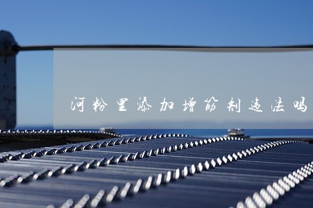 河粉里添加增筋剂违法吗 河粉里添加增筋剂违法吗
