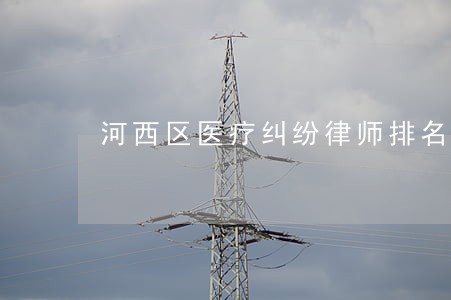 河西区医疗纠纷律师排名 河西区医疗纠纷律师排名