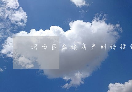 河西区离婚房产纠纷律师 河西区离婚房产纠纷律师