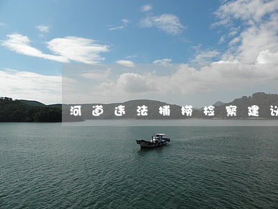 河道违法捕捞检察建议 河道违法捕捞检察建议