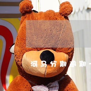 河马分期逾期一个月会怎么样 河马分期逾期一个月会怎么样