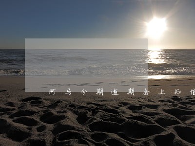 河马分期逾期会上征信吗 河马分期逾期会上征信吗