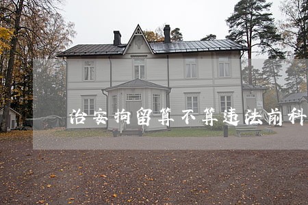 治安拘留算不算违法前科 治安拘留算不算违法前科