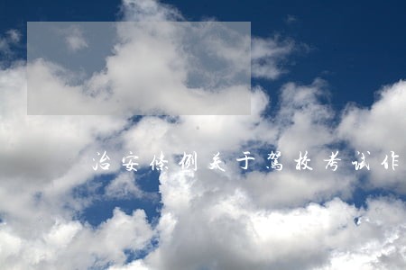 治安条例关于驾校考试作弊 治安条例关于驾校考试作弊
