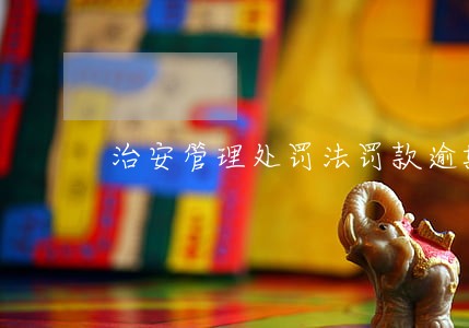 治安管理处罚法罚款逾期 治安管理处罚法罚款逾期