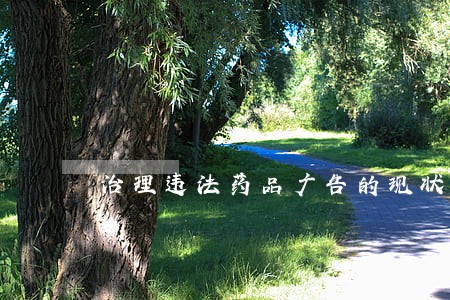 治理违法药品广告的现状和对策 治理违法药品广告的现状和对策