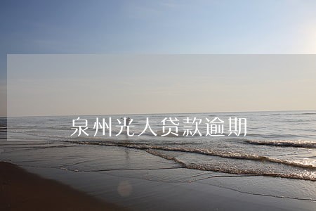 泉州光大贷款逾期 泉州光大贷款逾期