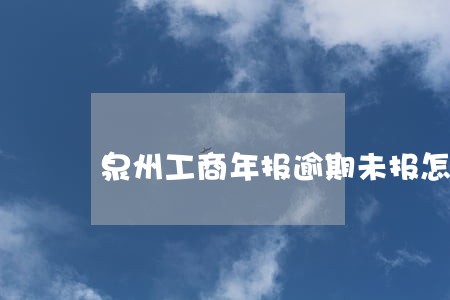 泉州工商年报逾期未报怎么解决 泉州工商年报逾期未报怎么解决