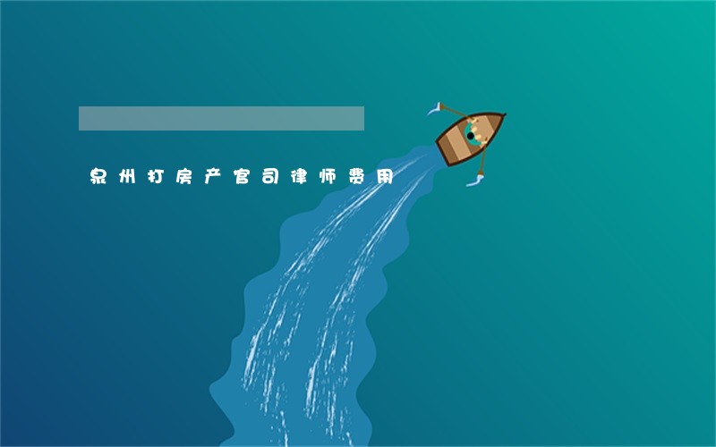 泉州打房产官司律师费用 泉州打房产官司律师费用