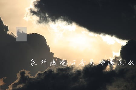 泉州法院公务员待遇怎么样