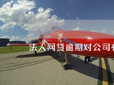 法人网贷逾期对公司有什么影响 法人网贷逾期对公司有什么影响