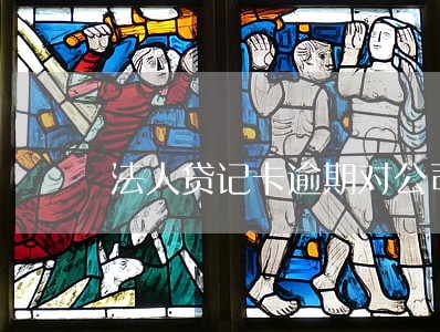 法人贷记卡逾期对公司有影响吗 法人贷记卡逾期对公司有影响吗