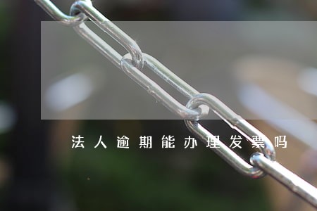 法人逾期能办理发票吗 法人逾期能办理发票吗