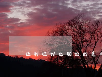 法制现代化理论的意义 法制现代化理论的意义