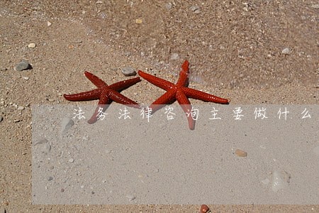 法务法律咨询主要做什么 法务法律咨询主要做什么