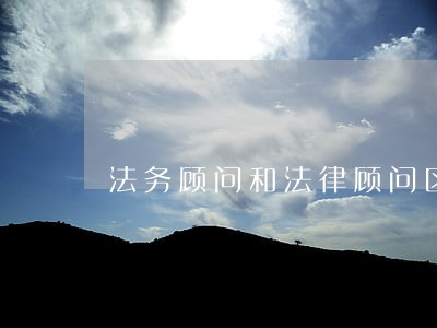 法务顾问和法律顾问区别 法务顾问和法律顾问区别