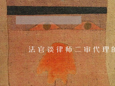 法官谈律师二审代理的几个问题 法官谈律师二审代理的几个问题
