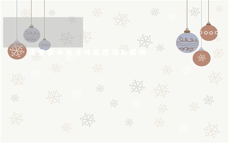 法官退休当律师能否领取薪酬 法官退休当律师能否领取薪酬