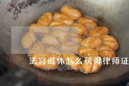 法官退休怎么获得律师证 法官退休怎么获得律师证