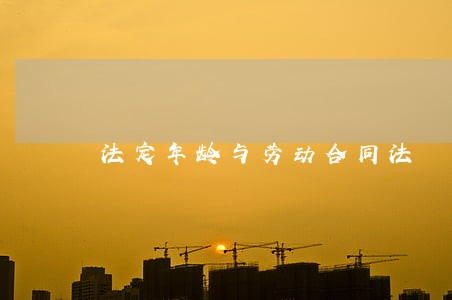 法定年龄与劳动合同法 法定年龄与劳动合同法