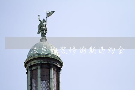 法定的装修逾期违约金 法定的装修逾期违约金