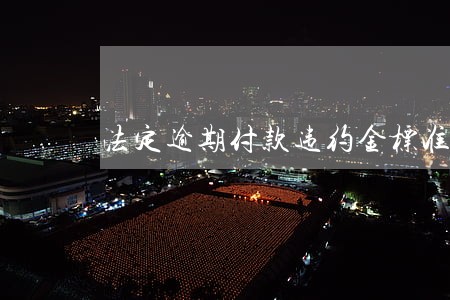 法定逾期付款违约金标准 法定逾期付款违约金标准