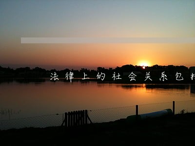 法律上的社会关系包括什么 法律上的社会关系包括什么