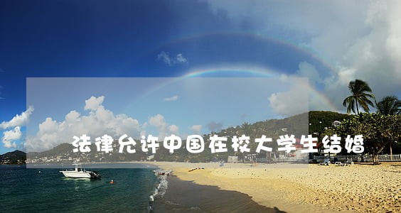 法律允许中国在校大学生结婚 法律允许中国在校大学生结婚