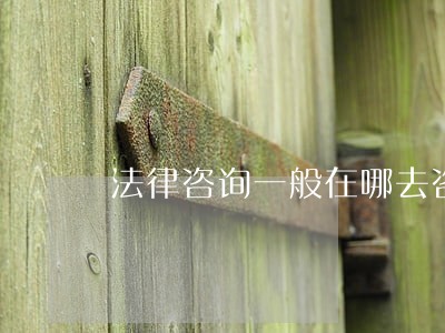 法律咨询一般在哪去咨询 法律咨询一般在哪去咨询