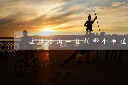 法律咨询一般找哪个单位 法律咨询一般找哪个单位