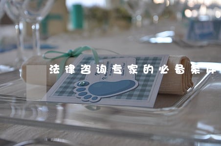 法律咨询专家的必备条件 法律咨询专家的必备条件
