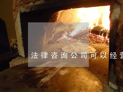 法律咨询公司可以经营吗 法律咨询公司可以经营吗