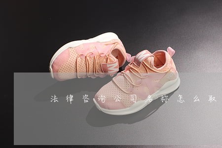 法律咨询公司名称怎么取 法律咨询公司名称怎么取