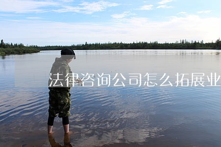法律咨询公司怎么拓展业务 法律咨询公司怎么拓展业务