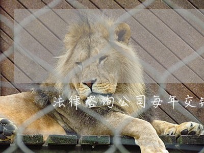 法律咨询公司每年交钱吗 法律咨询公司每年交钱吗