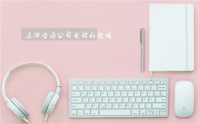 法律咨询公司电销好做吗 法律咨询公司电销好做吗