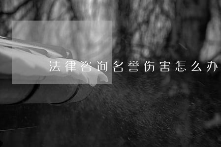 法律咨询名誉伤害怎么办 法律咨询名誉伤害怎么办