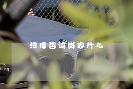 法律咨询岗做什么 法律咨询岗做什么