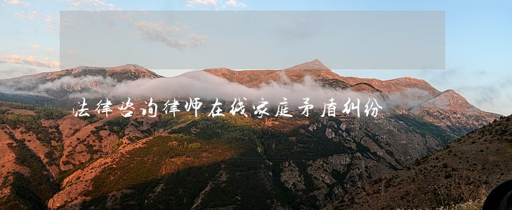 法律咨询律师在线家庭矛盾纠纷 法律咨询律师在线家庭矛盾纠纷