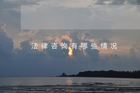 法律咨询有哪些情况 法律咨询有哪些情况