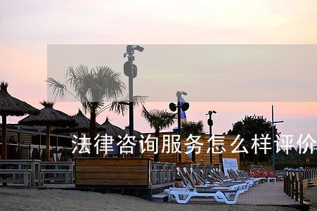 法律咨询服务怎么样评价 法律咨询服务怎么样评价