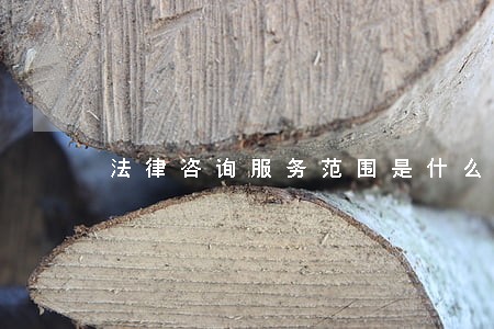 法律咨询服务范围是什么 法律咨询服务范围是什么