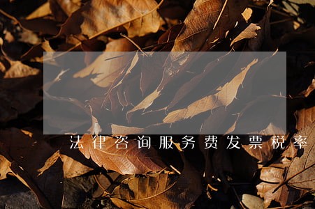 法律咨询服务费发票税率 法律咨询服务费发票税率