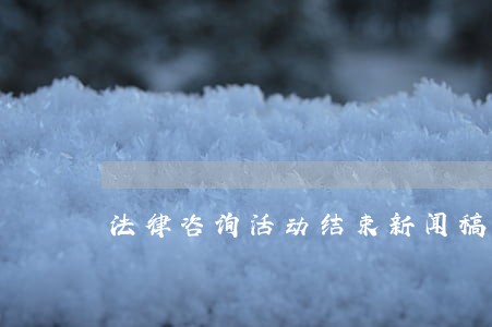 法律咨询活动结束新闻稿 法律咨询活动结束新闻稿