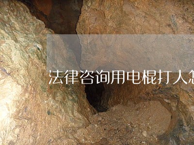 法律咨询用电棍打人怎么判 法律咨询用电棍打人怎么判