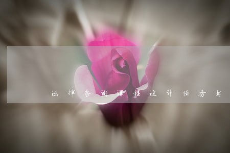 法律咨询课程设计任务书 法律咨询课程设计任务书