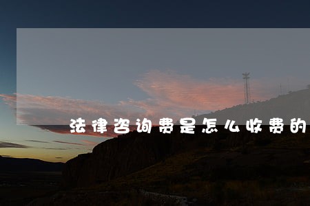 法律咨询费是怎么收费的 法律咨询费是怎么收费的