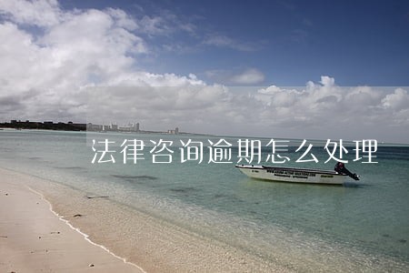 法律咨询逾期怎么处理 法律咨询逾期怎么处理