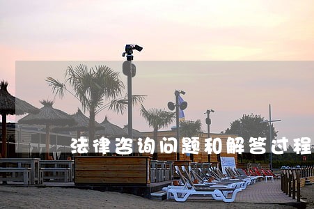 法律咨询问题和解答过程 法律咨询问题和解答过程