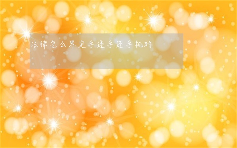 法律怎么界定手递手还手机时 法律怎么界定手递手还手机时